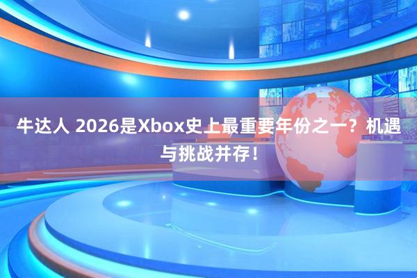 牛达人 2026是Xbox史上最重要年份之一？机遇与挑战并存！
