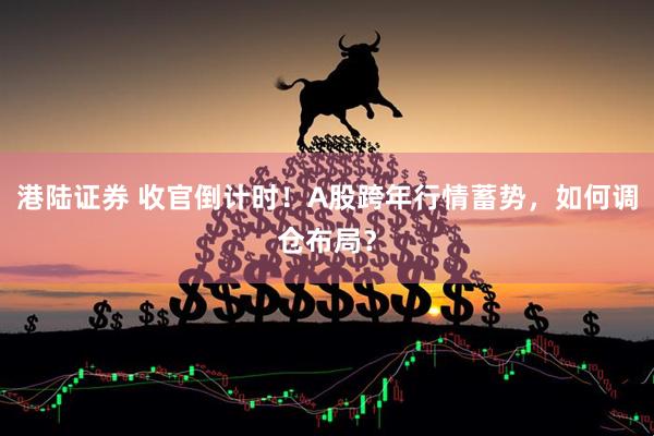 港陆证券 收官倒计时！A股跨年行情蓄势，如何调仓布局？
