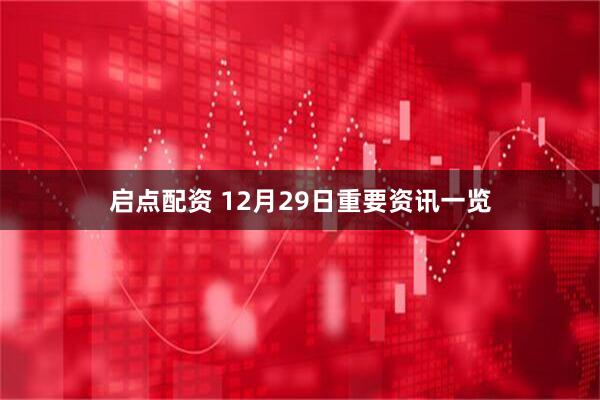 启点配资 12月29日重要资讯一览