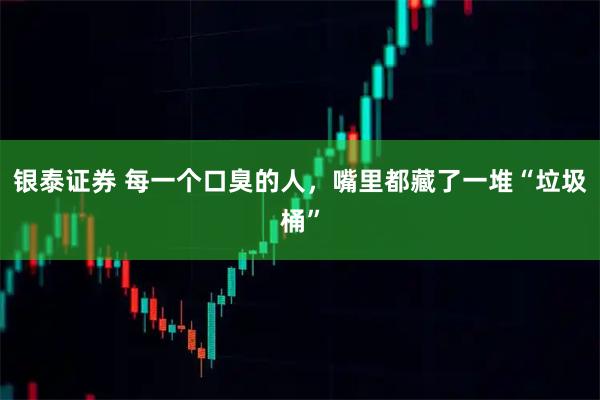 银泰证券 每一个口臭的人，嘴里都藏了一堆“垃圾桶”