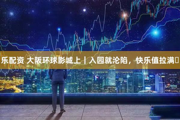 乐配资 大阪环球影城上｜入园就沦陷，快乐值拉满✨