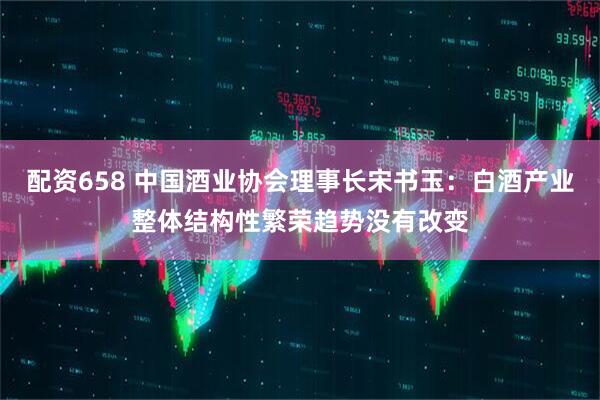 配资658 中国酒业协会理事长宋书玉：白酒产业整体结构性繁荣趋势没有改变