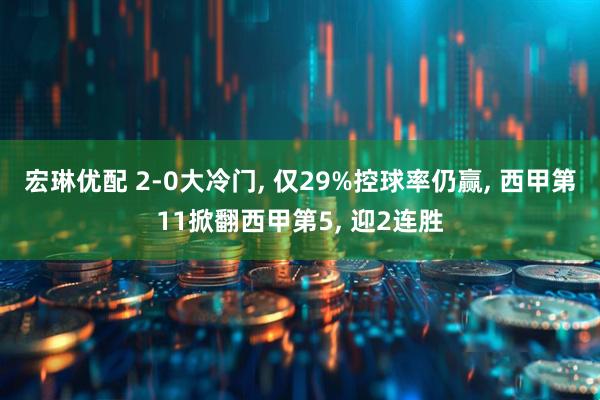 宏琳优配 2-0大冷门, 仅29%控球率仍赢, 西甲第11掀翻西甲第5, 迎2连胜