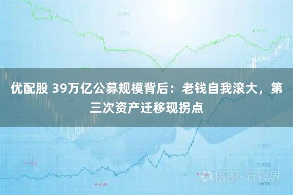 优配股 39万亿公募规模背后：老钱自我滚大，第三次资产迁移现拐点