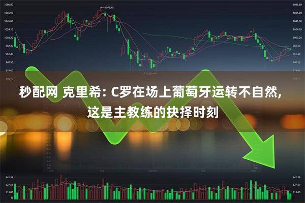 秒配网 克里希: C罗在场上葡萄牙运转不自然, 这是主教练的抉择时刻