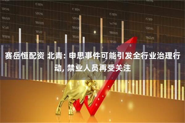 赛岳恒配资 北青: 申思事件可能引发全行业治理行动, 禁业人员再受关注