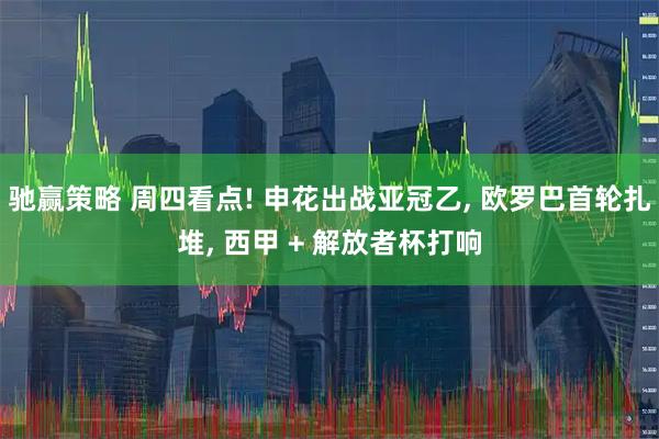 驰赢策略 周四看点! 申花出战亚冠乙, 欧罗巴首轮扎堆, 西甲 + 解放者杯打响