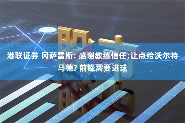 港联证券 冈萨雷斯: 感谢教练信任;让点给沃尔特马德? 前锋需要进球