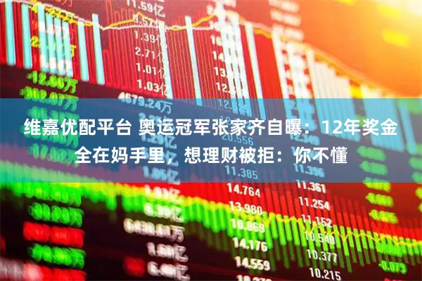 维嘉优配平台 奥运冠军张家齐自曝:12年奖金全在妈手里,想理财被拒:你不懂