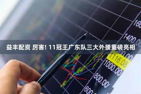 益丰配资 厉害! 11冠王广东队三大外援重磅亮相
